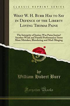 What W. H. Burr Has to Say in Defence of the Liberty Loving Thomas Paine: The Intergrity of Junius; Was Paine Junius? Another Weak and Painful ... Blundering and Mud-Slinging (Classic Reprint), written by William Hubert Burr