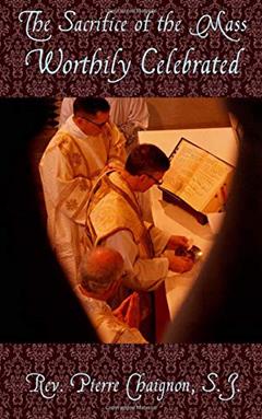 The Sacrifice of the Mass Worthily Celebrated, written by Rev. Pierre Chaignon S.J.