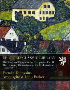 The Works of Dionysius the Areopagite. Part II. The Heavenly Hierarchy, and the Ecclesiastical Hierarchy, written by Pseudo-Dionysius Areopagite