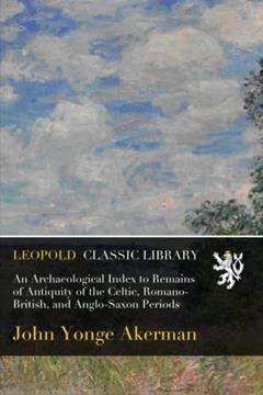 An Archaeological Index to Remains of Antiquity of the Celtic, Romano-British, and Anglo-Saxon Periods, written by John Yonge Akerman