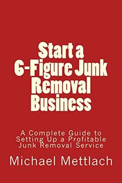 Start a 6-Figure Junk Removal Business: A Complete Guide to Setting Up a Profitable Junk Removal Service, written by Michael Mettlach