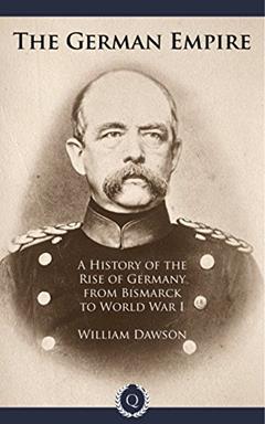 The German Empire - A History of the Rise of Germany from Bismarck to World War I [Quintessential Classics] (Illustrated), written by William Dawson