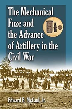 The Mechanical Fuze and the Advance of Artillery in the Civil War, written by Edward B. McCaul   Jr.