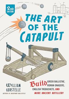 The Art of the Catapult: Build Greek Ballistae, Roman Onagers, English Trebuchets, And More Ancient Artillery, written by William Gurstelle