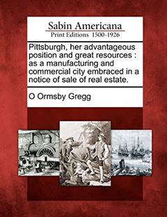 Pittsburgh, Her Advantageous Position and Great Resources: As a Manufacturing and Commercial City Embraced in a Notice of Sale of Real Estate., written by O Ormsby Gregg