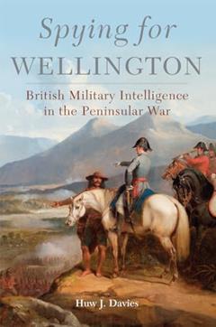Spying for Wellington: British Military Intelligence in the Peninsular War (Volume 64) (Campaigns and Commanders Series), written by Huw J. Davies