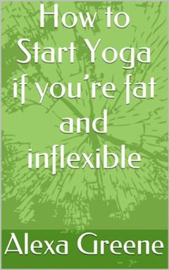 How to Start Yoga if you're fat and inflexible, written by Alexa Greene