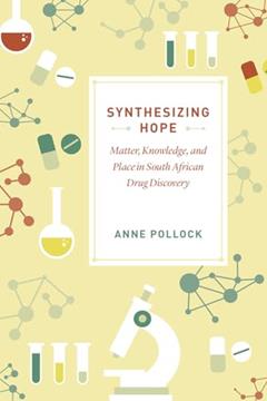 Synthesizing Hope: Matter, Knowledge, and Place in South African Drug Discovery, written by Anne Pollock