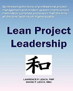 Lean Project Leadership: Synthesizing the Tools of Professional Project Management and Modern System Improvement Methods to Complete Projects in 'Half the Time, All the Time' With Much Higher Quality, written by Lawrence P. Leach PMP; Shane P. Leach MBA