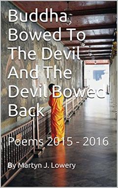 Buddha Bowed To The Devil And The Devil Bowed Back: Poems 2015 - 2016, written by By Martyn J. Lowery