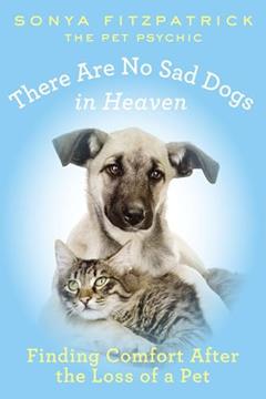 There Are No Sad Dogs in Heaven: Finding Comfort After the Loss of a Pet, written by Sonya Fitzpatrick