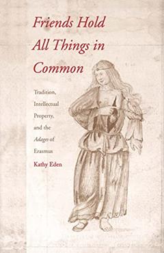 Friends Hold All Things in Common: Tradition, Intellectual Property, and the Adages of Erasmus, written by Professor Kathy Eden; Kathy Eden