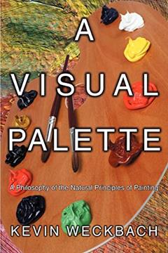 A VISUAL PALETTE: A Philosophy of the Natural Principles of Painting, written by Kevin Weckbach