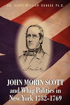 John Morin Scott and Whig Politics in New York 1752-1769, written by Dr. Harry William Dunkak Ph.D.