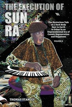The Execution of Sun Ra: The Mysterious Tale of a Dark Body Sent to Earth to Usher in an Unprecedented Era of Cosmic Regeneration and Happiness (Volume II), written by Thomas Stanley