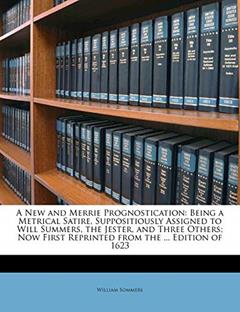 A New and Merrie Prognostication: Being a Metrical Satire, Suppositiously Assigned to Will Summers, the Jester, and Three Others; Now First Reprinted from the ... Edition of 1623, written by William Sommers