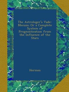 The Astrologer's Vade-Mecum; Or a Complete System of Prognostication from the Influence of the Stars, written by Hermes