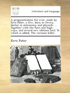 A prognostication for ever, made by Erra Pater, a Jew, born in Jewry, doctor in astronomy and physick: ... Together with the fairs and high-ways, and ... [sic]. To which is added, The vermine killer., written by Erra Pater