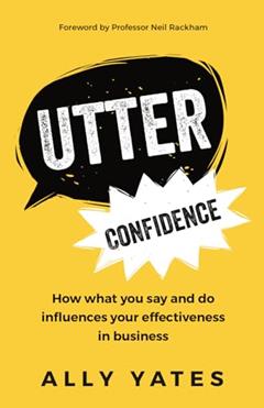 Utter Confidence: How what you say and do influences your effectiveness in business, written by Ally Yates