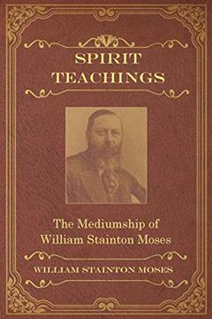 Spirit Teachings: Through the Mediumship of William Stainton Moses, written by William Stainton Moses; M a Oxon