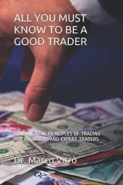 ALL YOU MUST KNOW TO BE A GOOD TRADER: FUNDAMENTAL PRINCIPLES OF TRADING FOR BEGINNERS AND EXPERT TRADERS, written by Dr. Marco Vitrò
