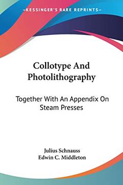Collotype And Photolithography: Together With An Appendix On Steam Presses, written by Julius Schnauss