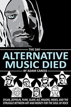 The Day Alternative Music Died: Dylan, Zeppelin, Punk, Glam, Alt, Majors, Indies, and the Struggle between Art and Money for the Soul of Rock, written by Adam Caress