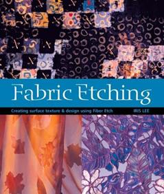 Fabric Etching: Creating Surface Texture & Design Using Fiber Etch, written by Iris Lee
