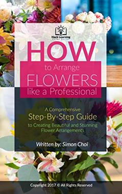 How to Arrange Flowers like a Professional : A Comprehensive Step-By-Step Guide to Creating Beautiful and Stunning Flower Arrangements (Hack Learning Guides Series), written by Simon Choi