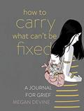 Read How to Carry What Can't Be Fixed: A Journal for Grief, written by Megan Devine