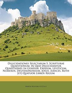 Dilucidationes Selectarum S. Scripturae Quaestionum: In Quo Dilucidantur Quaestiones In Genesim, Exodum, Leviticum, Numeros, Deuteronomium, Josue, Judices, Ruth [et] Quatuor Libros Regum, written by Martín Wouters ((O E S a ))
