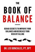 Read The Book of Balance: Rehab Secrets To Improve Your Balance and Decrease Your Risk Of Falling, written by Lex Gonzales