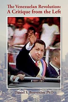 The Venezuelan Revolution: A Critique from the Left, written by Daniel S. Benveniste PhD
