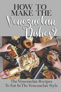 Read How To Make The Venezuelan Dishes?: The Venezuelan Recipes To Eat In The Venezuelan Style: Venezuelan Cuisine, written by Solomon Koop