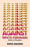 Read Against White Feminism: Notes on Disruption, written by Rafia Zakaria