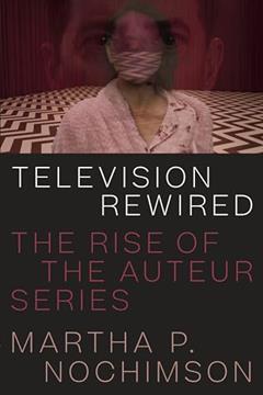 Television Rewired: The Rise of the Auteur Series, written by Martha P. Nochimson