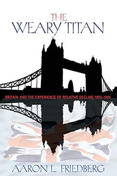 The Weary Titan: Britain and the Experience of Relative Decline, 1895-1905, written by Aaron L. Friedberg