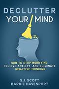 Read Declutter Your Mind: How to Stop Worrying, Relieve Anxiety, and Eliminate Negative Thinking, written by S.J. Scott; Barrie Davenport