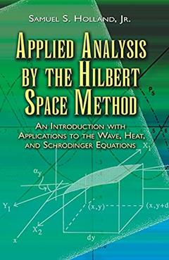 Applied Analysis by the Hilbert Space Method: An Introduction with Applications to the Wave, Heat, and Schrödinger Equations (Dover Books on Mathematics), written by Samuel S. Holland Jr.
