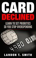 Read Card Declined: Learn To Set Priorities So You Stop Overspending, written by Landon T. Smith