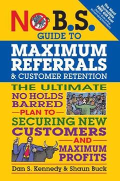No B.S. Guide to Maximum Referrals and Customer Retention: The Ultimate No Holds Barred Plan to Securing New Customers and Maximum Profits, written by Dan S. Kennedy; Shaun Buck