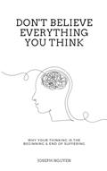 Read Don't Believe Everything You Think: Why Your Thinking Is The Beginning & End Of Suffering (Beyond Suffering), written by Joseph Nguyen
