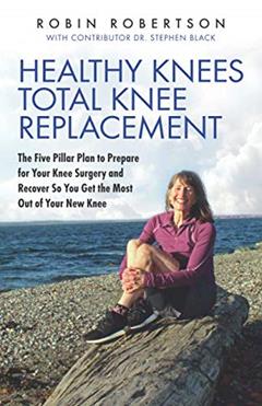Healthy Knees Total Knee Replacement: The Five Pillar Plan to Prepare for Your Knee Surgery and Recover So You Get the Most Out of Your New Knee, written by Robin Robertson