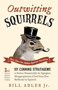 Outwitting Squirrels: 101 Cunning Stratagems to Reduce Dramatically the Egregious Misappropriation of Seed from Your Birdfeeder by Squirrels, written by Bill Adler Jr.