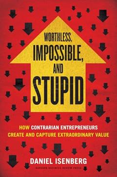 Worthless, Impossible and Stupid: How Contrarian Entrepreneurs Create and Capture Extraordinary Value, written by Daniel Isenberg