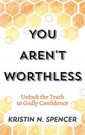 Read You Aren't Worthless: Unlock the Truth to Godly Confidence (Updated Edition), written by Kristin N. Spencer