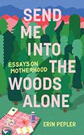 Read Send Me Into the Woods Alone: Essays on Motherhood, written by Erin Pepler