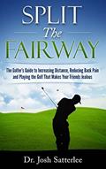 Read Split the Fairway: The Golfer's Guide to Increasing Distance, Reducing Back Pain and Playing the Golf That Makes Your Friends Jealous, written by Josh Satterlee Read Split the Fairway: The Golfer's Guide to Increasing Distance, Reducing Back Pain and Playing the Golf That Makes Your Friends Jealous, written by Josh Satterlee