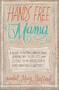 Hands Free Mama: A Guide to Putting Down the Phone, Burning the To-Do List, and Letting Go of Perfection to Grasp What Really Matters!, written by Rachel Macy Stafford