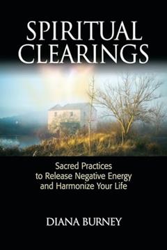 Spiritual Clearings: Sacred Practices to Release Negative Energy and Harmonize Your Life, written by Diana Burney
